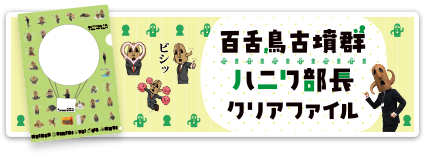 百舌鳥古墳群ハニワ部長クリアファイル　詳しくはこちら